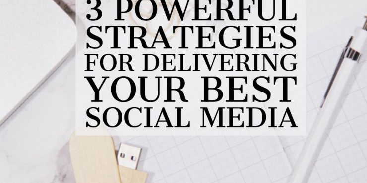 3 Powerful Strategies for Delivering Your Best Social Media